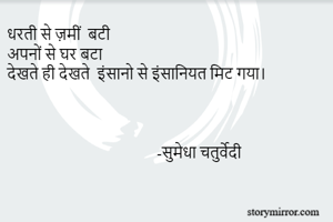 धरती से ज़मीं  बटी 
अपनों से घर बटा 
देखते ही देखते  इंसानो से इंसानियत मिट गया।  



                                        -सुमेधा चतुर्वेदी 