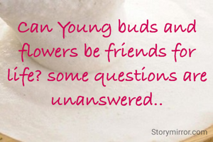 Can Young buds and flowers be friends for life? some questions are unanswered..
