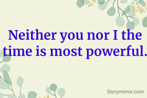 Neither you nor I the time is most powerful.
