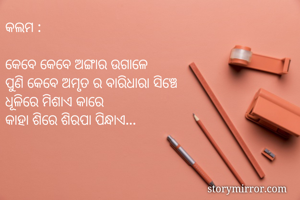 କଲମ :

କେବେ କେବେ ଅଙ୍ଗାର ଉଗାଳେ
ପୁଣି କେବେ ଅମୃତ ର ବାରିଧାରା ସିଞ୍ଚେ
ଧୂଳିରେ ମିଶାଏ କାରେ
କାହା ଶିରେ ଶିରପା ପିନ୍ଧାଏ...