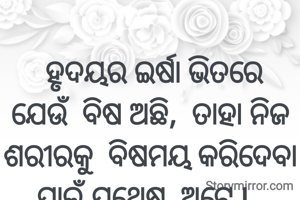 
 ହୃଦୟର ଇର୍ଷା ଭିତରେ  ଯେଉଁ  ବିଷ ଅଛି,  ତାହା ନିଜ  ଶରୀରକୁ  ବିଷମୟ କରିଦେବା  ପାଇଁ ଯଥେଷ୍ଟ  ଅଟେ l  