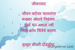 जीवनवाट

जीवन वाटेवर चालतांना
मनावर असावे नियंत्रण.
शुध्द मन असता नसे
भिती क्रोध चिंतेचे कारण.


कुसूम चौधरी दोंडाईचा.