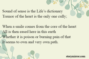Sound of sense is the Life’s dictionary 
Tremor of the heart is the only one cully;

When a smile comes from the core of the heart
All is then eased here in this earth
Whether it is poison or burning pain of that 
It seems to own and very own path. 
