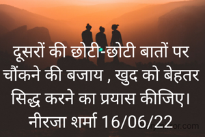 दूसरों की छोटी-छोटी बातों पर चौंकने की बजाय , खुद को बेहतर सिद्ध करने का प्रयास कीजिए।
नीरजा शर्मा 16/06/22