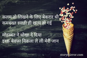 
कलम तो लिखने के लिए बेकरार थी
कमबख्त स्याही ही खत्म हो गई

मोहब्बत ने धोखा दे दिया
इश्क़ बेवफा निकला ले ली मेरी जान