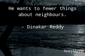 He wants to fewer things about neighbours.

- Dinakar Reddy



