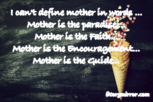 I can't define mother in words ...
Mother is the paradise....
Mother is the Faith...
Mother is the Encouragement...
Mother is the Guide...