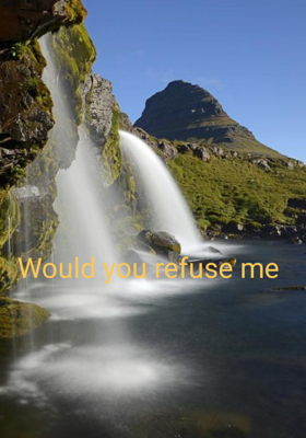 Would you refuse me