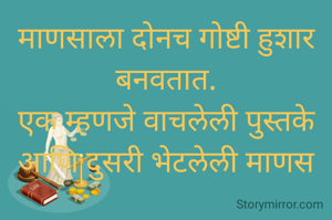 माणसाला दोनच गोष्टी हुशार बनवतात.
एक म्हणजे वाचलेली पुस्तके आणि दुसरी भेटलेली माणस
