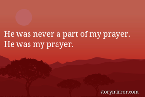 He was never a part of my prayer.
He was my prayer.