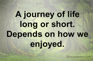A journey of life
long or short.
Depends on how we enjoyed.