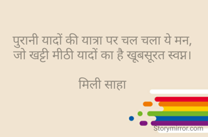 पुरानी यादों की यात्रा पर चल चला ये मन,
जो खट्टी मीठी यादों का है खूबसूरत स्वप्न।

मिली साहा

