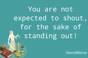 You are not expected to shout for the sake of standing out!