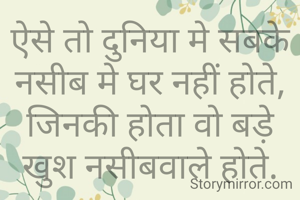 ऐसे तो दुनिया मे सबके नसीब मे घर नहीं होते,
जिनकी होता वो बड़े खुश नसीबवाले होते.