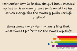 Remember how in books, the girl has a messed up life with so many loose ends until the hero comes along, ties the knots & pulls her life together?

Sometimes I wish for a miracle like that,
most times I prefer to tie the knots myself!!