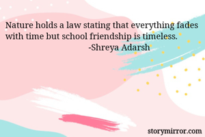 Nature holds a law stating that everything fades with time but school friendship is timeless.
                                      -Shreya Adarsh