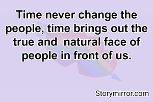 Time never change the people, time brings out the true and  natural face of people in front of us.
