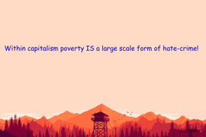 Within capitalism poverty IS a large scale form of hate-crime! 