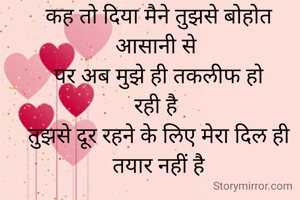 कह तो दिया मैने तुझसे बोहोत आसानी से 
पर अब मुझे ही तकलीफ हो
रही है 
तुझसे दूर रहने के लिए मेरा दिल ही तयार नहीं है
