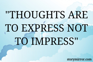 "THOUGHTS ARE TO EXPRESS NOT TO IMPRESS"