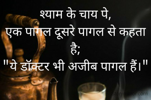 श्याम के चाय पे,
एक पागल दूसरे पागल से कहता है;
"ये डॉक्टर भी अजीब पागल हैं।"