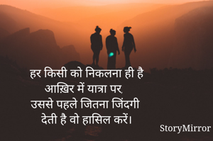 हर किसी को निकलना ही है
आख़िर में यात्रा पर,
उससे पहले जितना जिंदगी 
देती है वो हासिल करें।