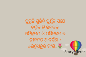 ଘୁରୁଛି ଘୁରିବି ଘୁର୍ଣ୍ଣନ ପଥେ
ବର୍ତ୍ତୁଳ କି ସମତଳ,
ଅତିକ୍ରମଣ ଓ ପରିଚଳନ ତ
ଜୀବନର ଆକର୍ଷଣ..!
@ଇନ୍ଦ୍ରଧନୁର ରଂଗ..🌷