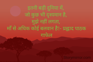 इतनी बड़ी दुनिया में, 
जो कुछ भी दृश्यमान है, 
मुझे नहीं लगता, 
माँ से अधिक कोई बलवान है!- प्रह्लाद पाठक
गाफेल