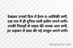 देखकर उनको दिल में हैरत-ए-आशिक़ी जगी,
एक पल में ही दुनिया सारी हसीन लगने लगी।
उनकी निग़ाहों से चाहत की अजब आग लगी,
हर धड़कन में वफ़ा की नई तरन्नुम जगने लगी।