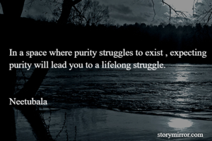 In a space where purity struggles to exist , expecting purity will lead you to a lifelong struggle. 


Neetubala  