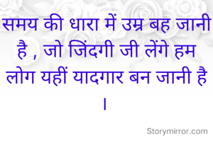 समय की धारा में उम्र बह जानी  है , जो जिंदगी जी लेंगे हम लोग यहीं यादगार बन जानी है । 



सुषमा कुमारी 