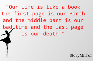 "Our life is like a book the first page is our Birth and the middle part is our bad time and the last page is our death "