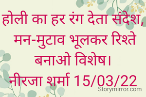 होली का हर रंग देता संदेश,
 मन-मुटाव भूलकर रिश्ते बनाओ विशेष।
नीरजा शर्मा 15/03/22