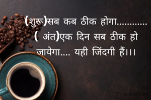 (शुरू)सब कब ठीक होगा............( अंत)एक दिन सब ठीक हो जायेगा.... यही जिंदगी हैं।।।