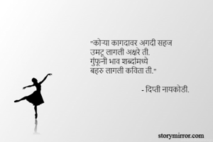 "कोऱ्या कागदावर अगदी सहज
उमटू लागली अक्षरे ती.
गुंफूनी भाव शब्दांमध्ये
बहरु लागली कविता ती."

                             - दिप्ती नायकोडी.


