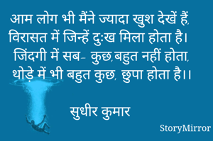 आम लोग भी मैंने ज्यादा खुश देखें हैं,
विरासत में जिन्हें दुःख मिला होता है। 
जिंदगी में सब- कुछ,बहुत नहीं होता,
थोड़े में भी बहुत कुछ, छुपा होता है।।

सुधीर कुमार 