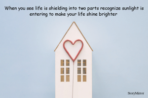 When you see life is shielding into two parts recognize sunlight is entering to make your life shine brighter 