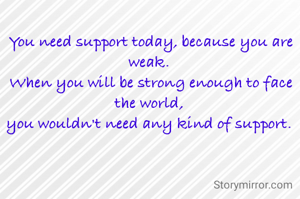 You need support today, because you are weak. 
When you will be strong enough to face the world, 
you wouldn't need any kind of support. 