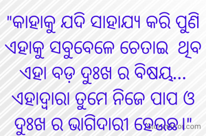 "କାହାକୁ ଯଦି ସାହାଯ୍ୟ କରି ପୁଣି ଏହାକୁ ସବୁବେଳେ ଚେତାଇ  ଥିବ ଏହା ବଡ଼ ଦୁଃଖ ର ବିଷୟ... ଏହାଦ୍ବାରା ତୁମେ ନିଜେ ପାପ ଓ ଦୁଃଖ ର ଭାଗିଦାରୀ ହେଉଛ।"


