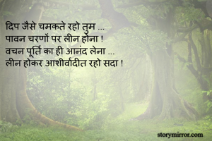 दिप जैसे चमकते रहो तुम ...
पावन चरणों पर लीन होना !
वचन पूर्ति का ही आनंद लेना ...
लीन होकर आशीर्वादीत रहो सदा !
