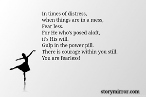 In times of distress,
when things are in a mess,
Fear less.
For He who's posed aloft,
it's His will.
Gulp in the power pill.
There is courage within you still.
You are fearless!

