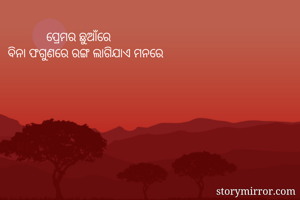             ପ୍ରେମର ଛୁଆଁରେ 
ବିନା ଫଗୁଣରେ ରଙ୍ଗ ଲାଗିଯାଏ ମନରେ 
