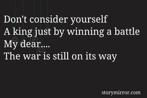 Don't consider yourself
A king just by winning a battle
My dear.... 
The war is still on its way