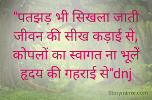 "पतझड़ भी सिखला जाती जीवन की सीख कड़ाई से, कोपलों का स्वागत ना भूलें हृदय की गहराई से"dnj