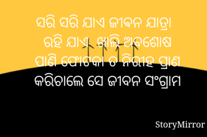  ସରି ସରି ଯାଏ ଜୀଵନ ଯାତ୍ରା 
   ରହି ଯାଏ  ଖାଲି ଅବଶୋଷ 
   ପାଣି ଫୋଟକା ତ ନିରୀହ ପ୍ରାଣ 
   କରିଚାଲେ ସେ ଜୀବନ ସଂଗ୍ରାମ 
  