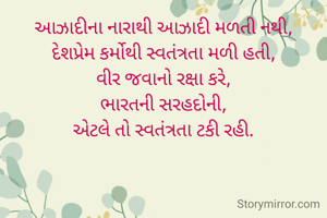 આઝાદીના નારાથી આઝાદી મળતી નથી,
દેશપ્રેમ કર્મોથી સ્વતંત્રતા મળી હતી,
વીર જવાનો રક્ષા કરે,
ભારતની સરહદોની,
એટલે તો સ્વતંત્રતા ટકી રહી.