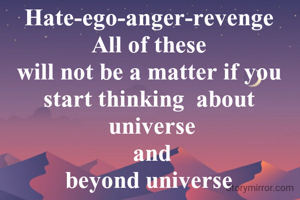 Hate-ego-anger-revenge 
All of these 
will not be a matter if you 
start thinking  about 
universe
 and 
beyond universe 
