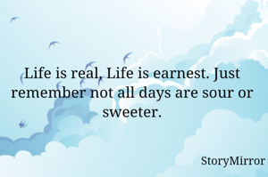 Life is real, Life is earnest. Just remember not all days are sour or sweeter.