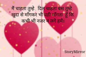 मैं चाहता तुम्हे , दिल चाहता बस तुम्हे
खुदा से माँगकर भी यही माँगता  हूँ कि,
कभी भी नजर न लगे हमें।