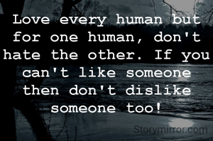 Love every human but for one human, don't hate the other. If you can't like someone then don't dislike someone too!